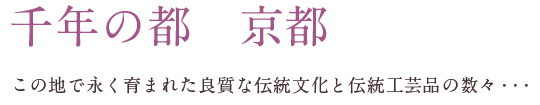 千年の都 京都 この地で永く育まれた良質な伝統文化と伝統工芸品の数々・・・