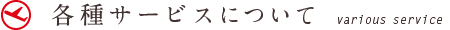 各種サービスについて various service